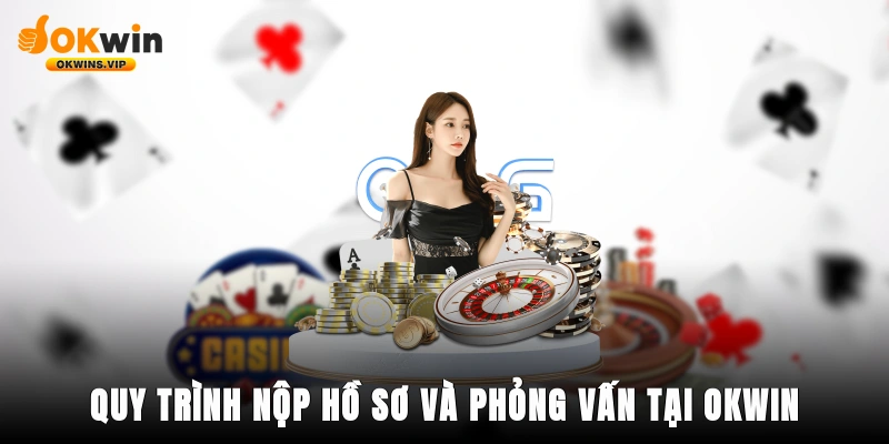 Quy trình nộp hồ sơ và phỏng vấn tại OKWIN